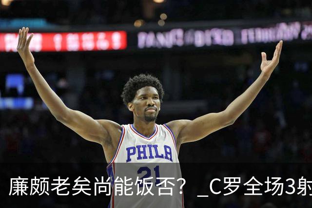 廉颇老矣尚能饭否？ C罗全场3射门0射正表现平淡