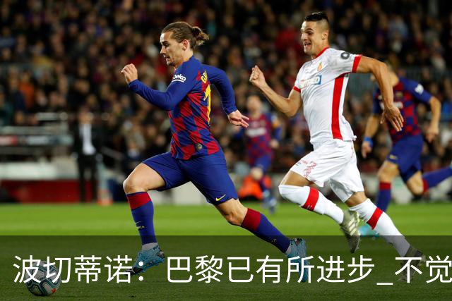 波切蒂诺：巴黎已有所进步 不觉得球队缺乏控制